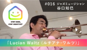 StayHomeStayCreative! #016／谷口知巳　ジャズミュージシャン[Trombone]　「Lucian Waltz (ルチアナ・ワルツ)」