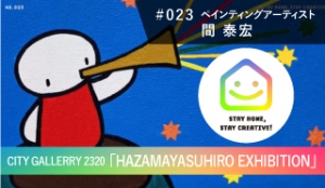 StayHomeStayCreative! #023／間 泰宏 ペインティングアーティスト「 CITY GALLERRY 2320 HAZAMAYASUHIRO EXHIBITION」